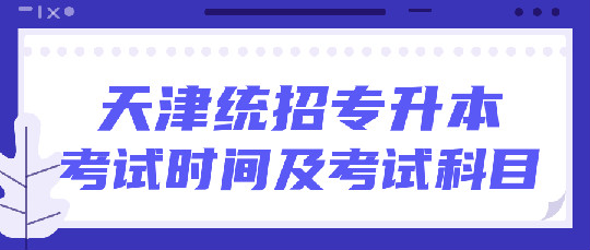 天津2021年統(tǒng)招專升本考試時(shí)間 考試科目有哪些