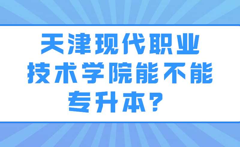 天津現(xiàn)代職業(yè)技術(shù)學(xué)院能不能專升本？