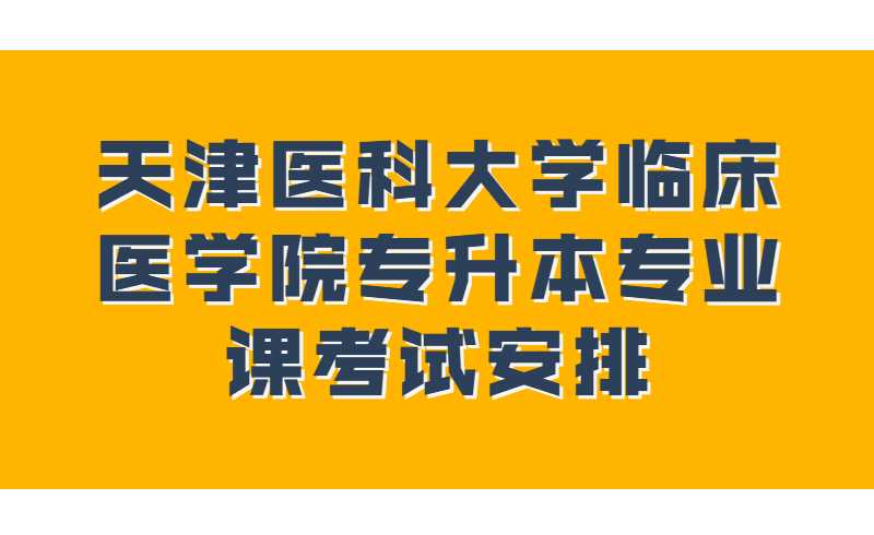 2022年天津醫(yī)科大學(xué)臨床醫(yī)學(xué)院專(zhuān)升本專(zhuān)業(yè)課考試安排