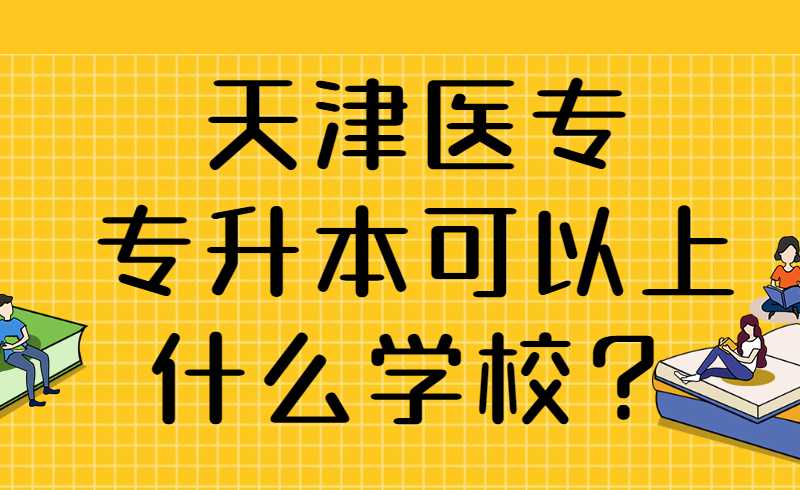 天津醫(yī)專專升本可以上什么學(xué)校？