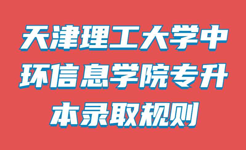 2022年天津理工大學中環(huán)信息學院專升本錄取規(guī)則