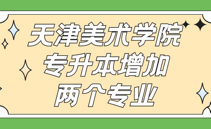 天津美術(shù)學(xué)院2022年專升本增加兩個(gè)專業(yè)