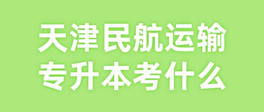 天津民航運(yùn)輸專業(yè)專升本考什么