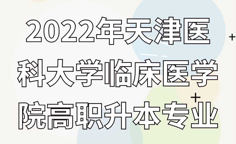 2022年天津醫(yī)科大學臨床醫(yī)學院高職升本專業(yè)介紹