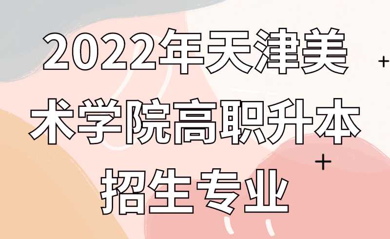 2022年天津美術(shù)學(xué)院高職升本招生專業(yè)