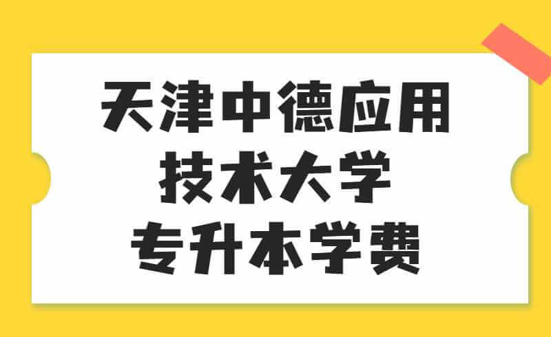 天津中德應(yīng)用技術(shù)大學(xué)專升本學(xué)費(fèi)