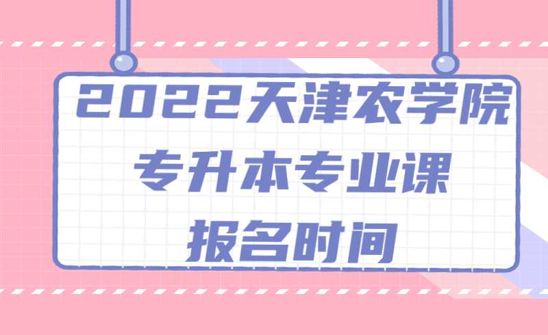 2022年天津農(nóng)學(xué)院專升本專業(yè)課報(bào)名時(shí)間