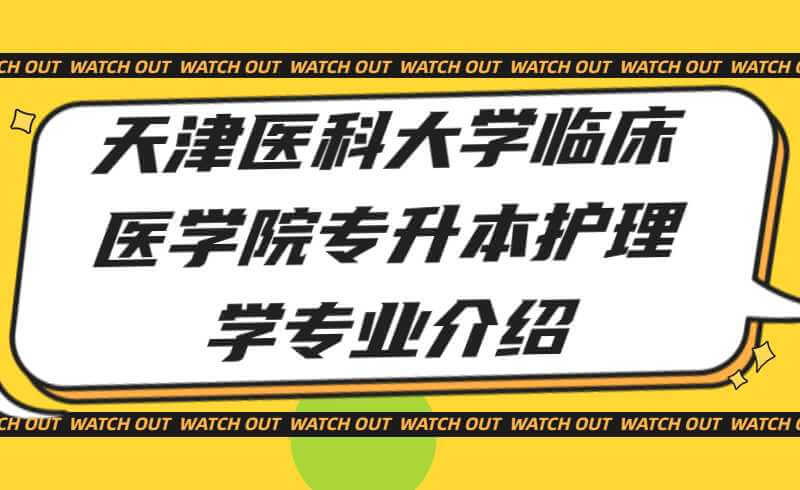 天津醫(yī)科大學(xué)臨床醫(yī)學(xué)院專升本護(hù)理學(xué)專業(yè)介紹