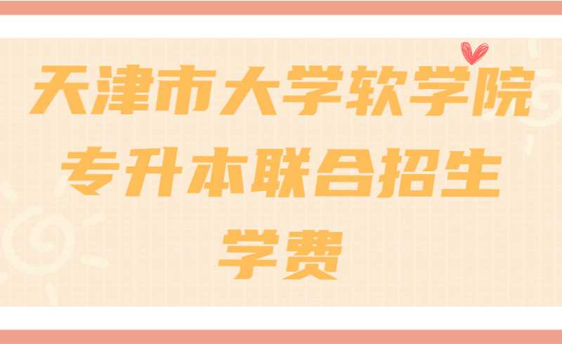 2022年天津市大學(xué)軟件學(xué)院專升本聯(lián)合招生學(xué)費(fèi)是多少,？