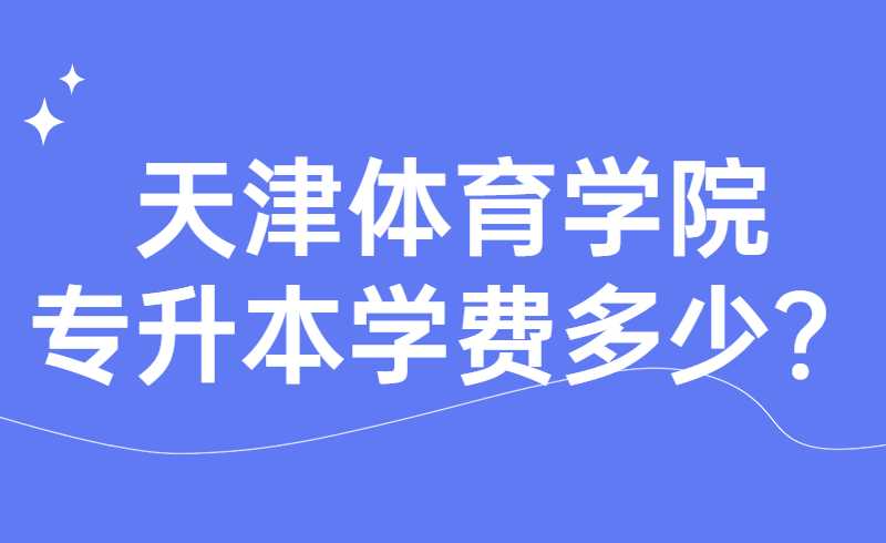 天津體育學(xué)院專升本學(xué)費(fèi)多少？