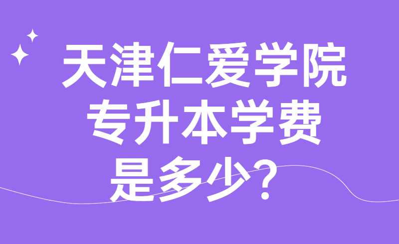 天津仁愛學(xué)院專升本學(xué)費(fèi)是多少？