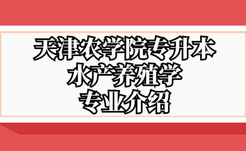 天津農(nóng)學院專升本水產(chǎn)養(yǎng)殖學專業(yè)介紹