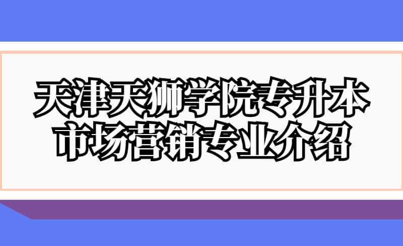 天津天獅學(xué)院專升本市場營銷專業(yè)介紹