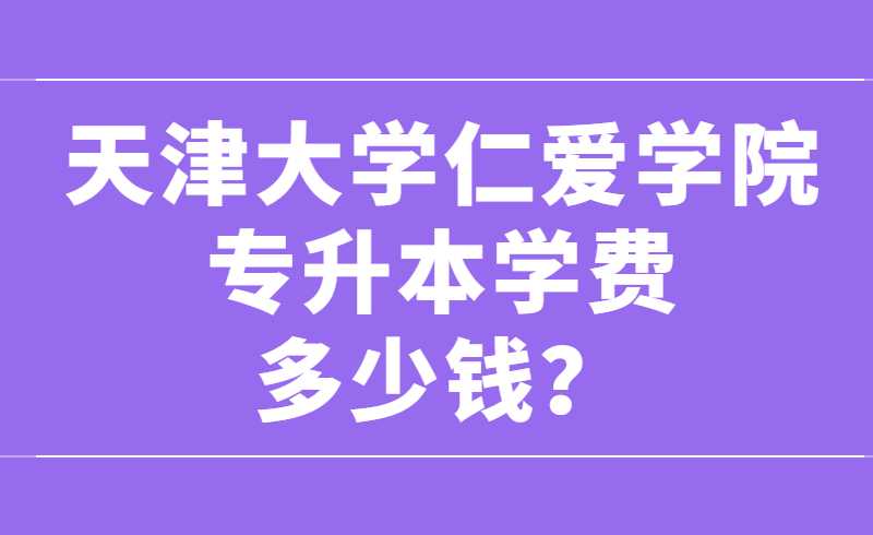 天津大學(xué)仁愛學(xué)院專升本學(xué)費(fèi)多少錢？