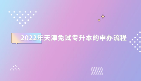 2022年天津免試專升本的申辦流程.jpg