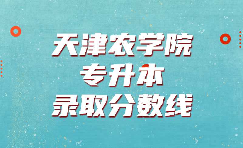 天津農(nóng)學(xué)院專升本錄取分數(shù)線2019~2021