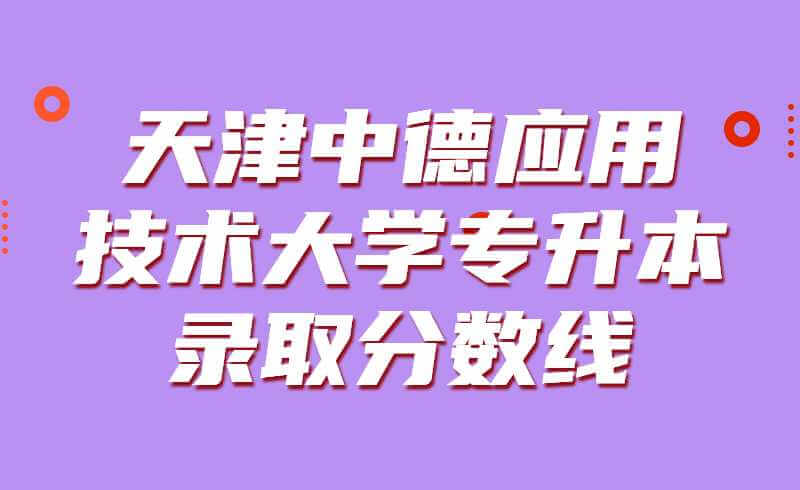 天津中德應(yīng)用技術(shù)大學(xué)專升本錄取分?jǐn)?shù)線2019~2021