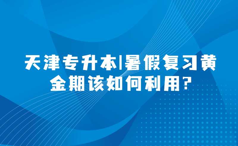 天津?qū)Ｉ?暑假復(fù)習(xí)黃金期該如何利用?