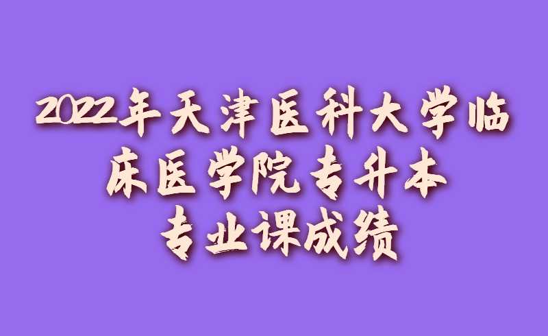 2022年天津醫(yī)科大學臨床醫(yī)學院專升本專業(yè)課成績查詢