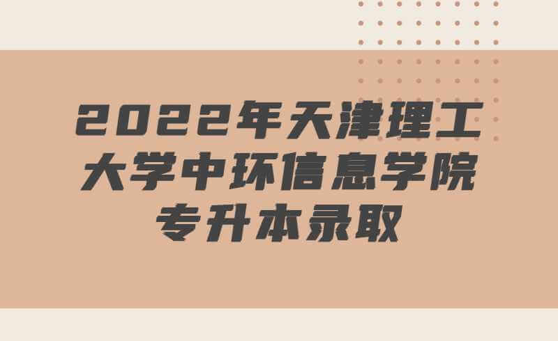 2022年天津理工大學中環(huán)信息學院專升本錄取最低分數(shù)線公布