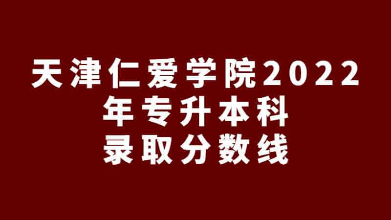 天津仁愛學院2022年專升本科錄取分數(shù)線