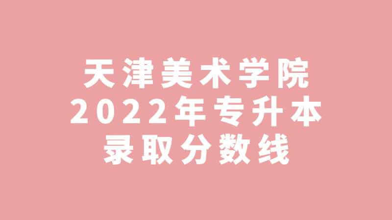 天津美術(shù)學院2022年專升本科錄取分數(shù)線