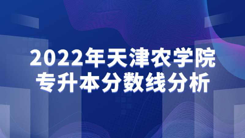 2022年天津農(nóng)學(xué)院專(zhuān)升本分?jǐn)?shù)線考情分析