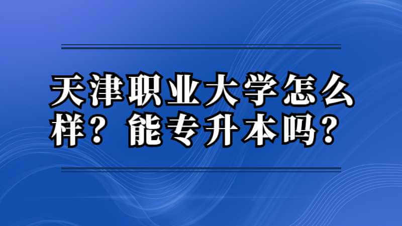 天津職業(yè)大學(xué)怎么樣？能專升本嗎,？