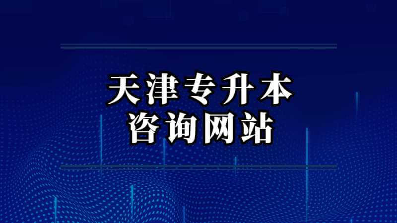 天津專升本咨詢網站是什么,？