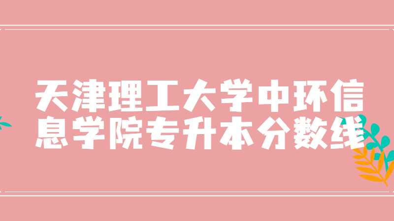 天津理工大學(xué)中環(huán)信息學(xué)院專(zhuān)升本分?jǐn)?shù)線多少？