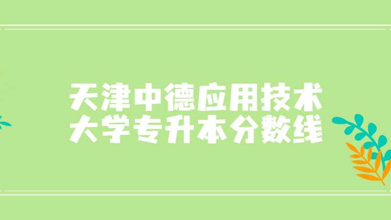 天津中德應(yīng)用技術(shù)大學(xué)專升本分?jǐn)?shù)線多少,？