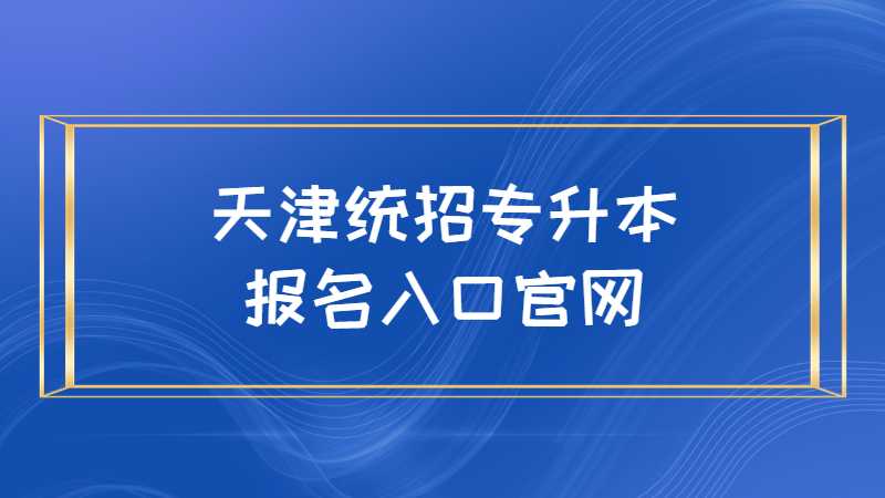 天津統(tǒng)招專升本報名入口官網(wǎng)是什么？