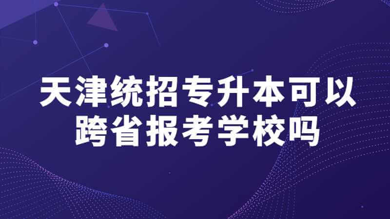 天津統(tǒng)招專升本可以跨省報(bào)考學(xué)校嗎,？