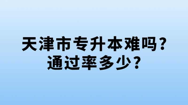 天津市專升本難嗎?通過率多少?