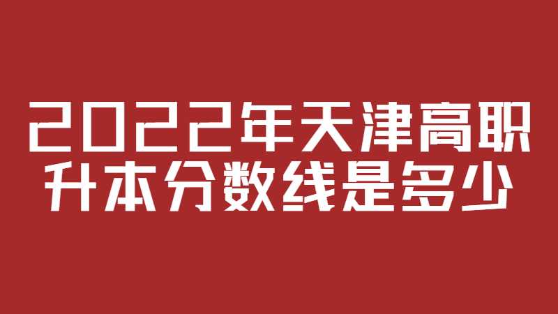 2022年天津高職升本分?jǐn)?shù)線是多少,？