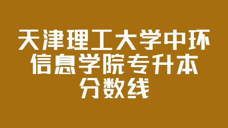 天津理工大學(xué)中環(huán)信息學(xué)院專升本分?jǐn)?shù)線多少,？（2021~2022）