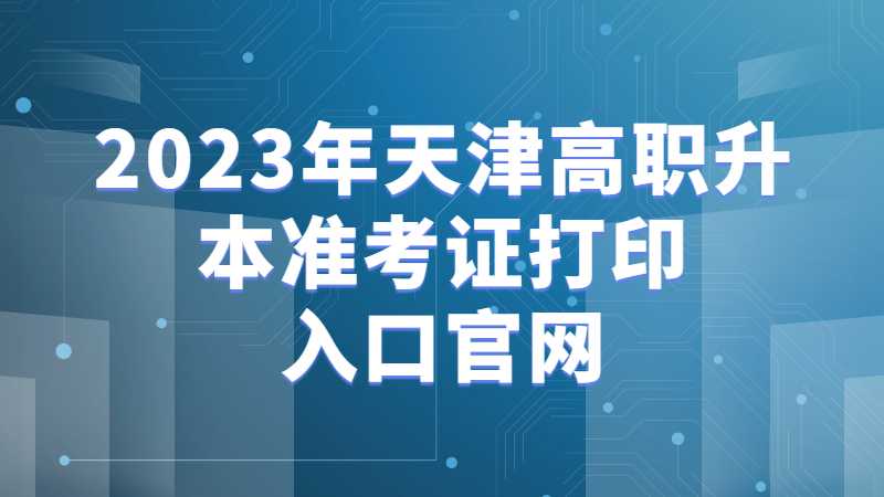 2023年天津高職升本準(zhǔn)考證打印入口官網(wǎng)是什么？