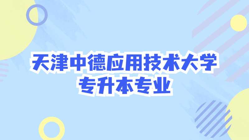 天津中德應(yīng)用技術(shù)大學(xué)專升本專業(yè)有哪些,？