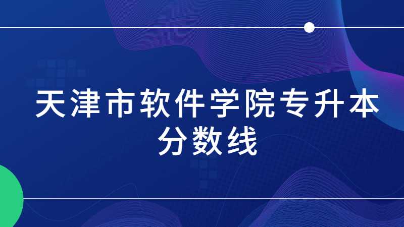 天津市軟件學(xué)院專升本分數(shù)線多少？（2021~2022）