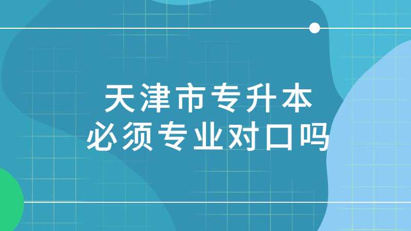 2023年天津市專升本必須專業(yè)對口嗎？