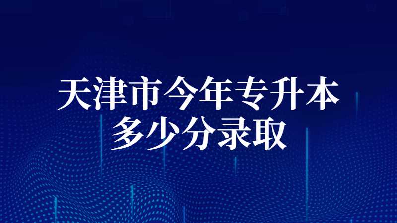 天津市今年專升本多少分錄??？