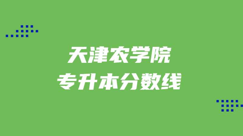 天津農(nóng)學(xué)院專升本分?jǐn)?shù)線有多少,？（2022~2021）