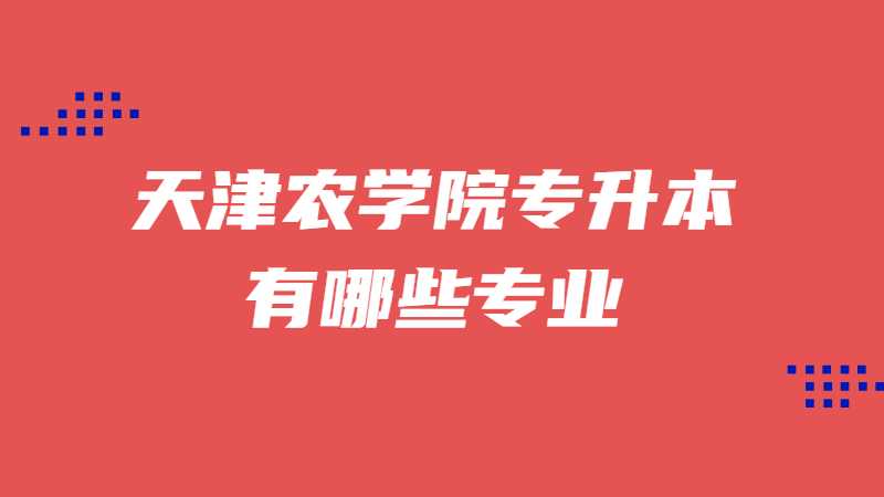 天津農(nóng)學(xué)院專升本有哪些專業(yè),？（2022~2021）