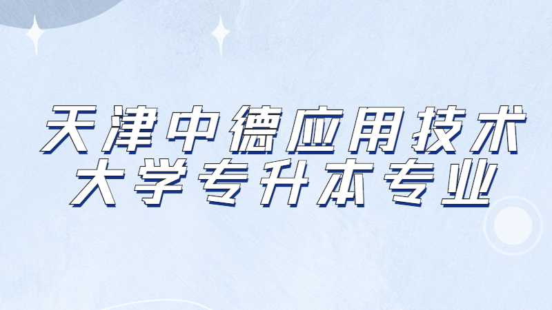 天津中德應(yīng)用技術(shù)大學(xué)專升本專業(yè)有哪些,？（2022~2021）