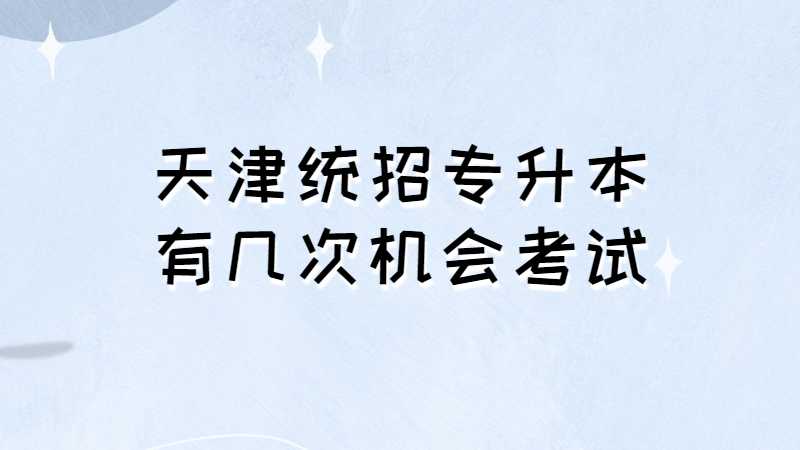 天津統(tǒng)招專升本有幾次機會考試,？