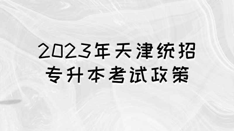 2023年天津統(tǒng)招專升本考試政策在哪里看,？