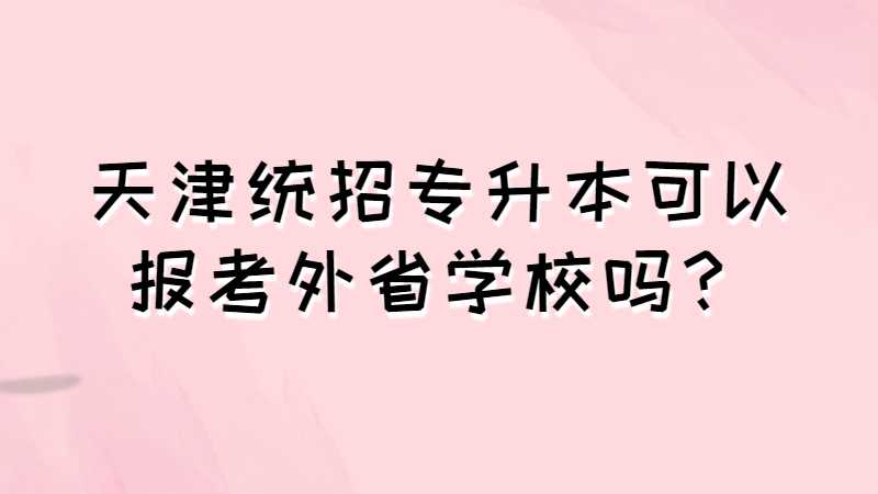 天津統(tǒng)招專升本可以報(bào)考外省學(xué)校嗎,？