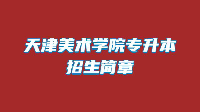 天津美術(shù)學(xué)院專升本招生簡(jiǎn)章2022