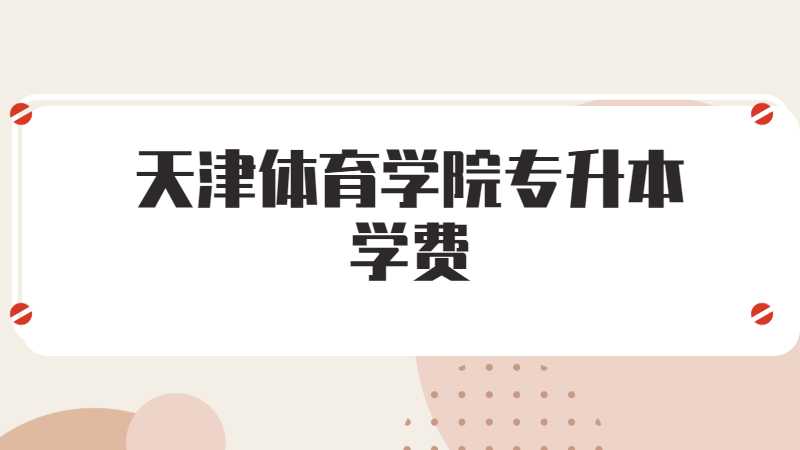 天津體育學(xué)院專升本學(xué)費(fèi)多少,？（2021~2022）