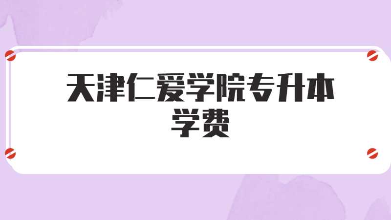 天津仁愛(ài)學(xué)院專(zhuān)升本學(xué)費(fèi)多少,？(2022~2021)